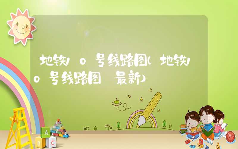 地铁10号线路图（地铁10号线路图 最新）