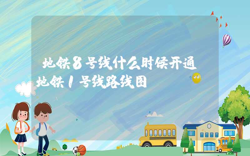 地铁8号线什么时候开通（地铁1号线路线图）