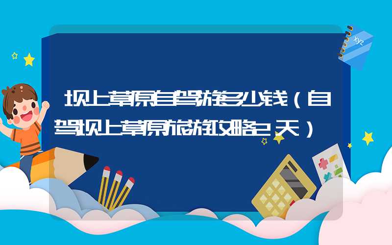 坝上草原自驾游多少钱（自驾坝上草原旅游攻略2天）