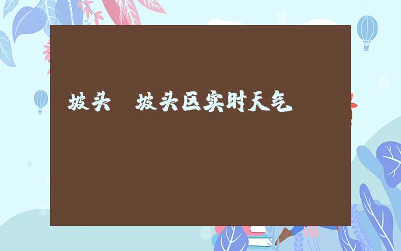 坡头（坡头区实时天气）