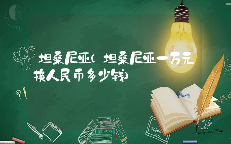 坦桑尼亚(坦桑尼亚一万元换人民币多少钱)