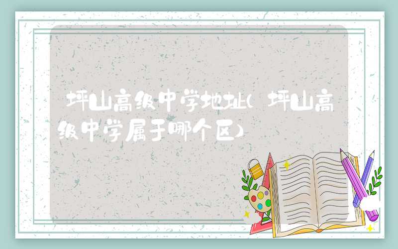 坪山高级中学地址（坪山高级中学属于哪个区）