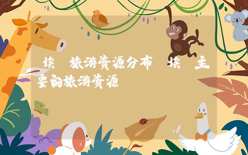埃及旅游资源分布（埃及主要的旅游资源）