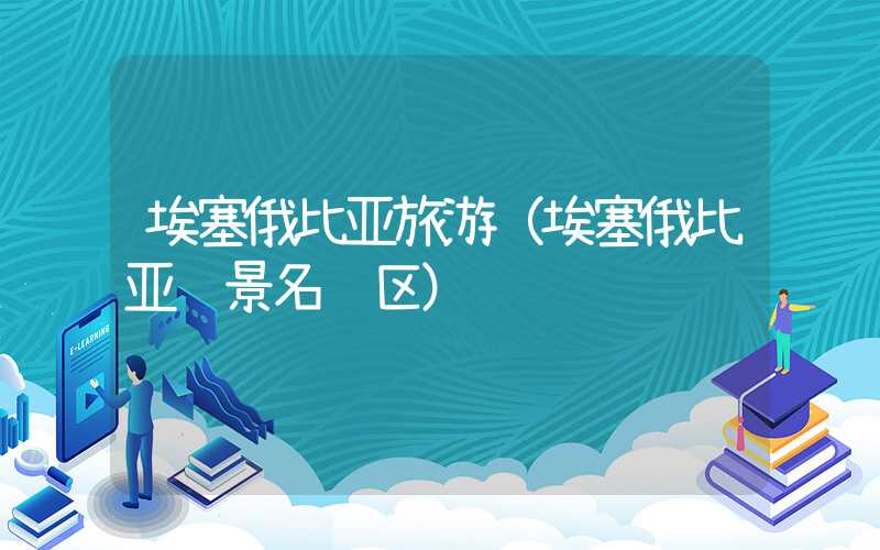 埃塞俄比亚旅游（埃塞俄比亚风景名胜区）
