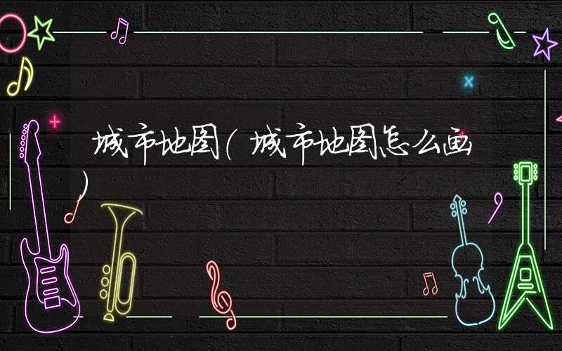 城市地图（城市地图怎么画）
