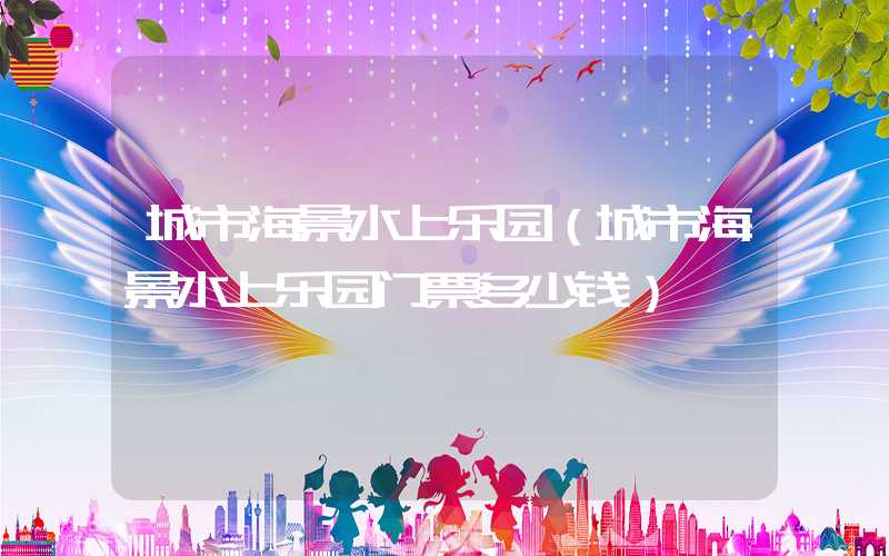 城市海景水上乐园（城市海景水上乐园门票多少钱）