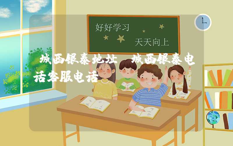 城西银泰地址（城西银泰电话客服电话）