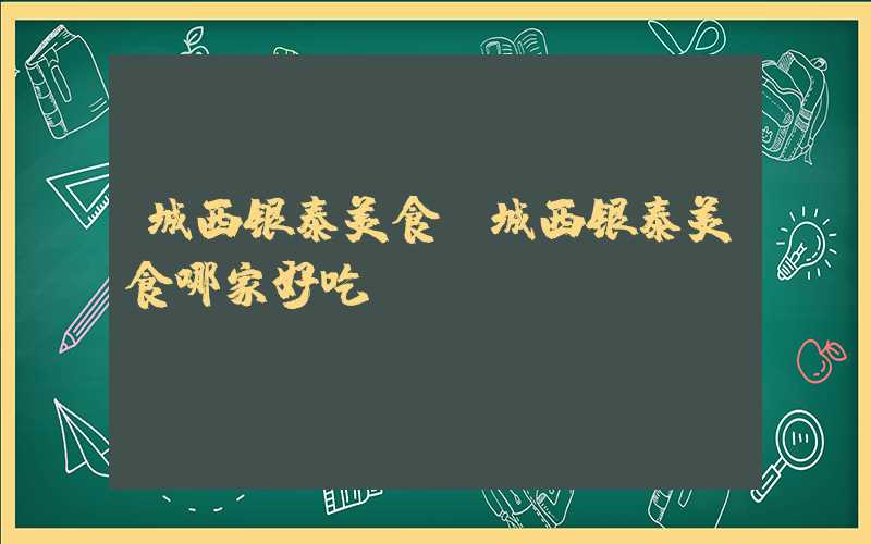 城西银泰美食(城西银泰美食哪家好吃)