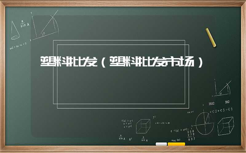 塑料批发（塑料批发市场）