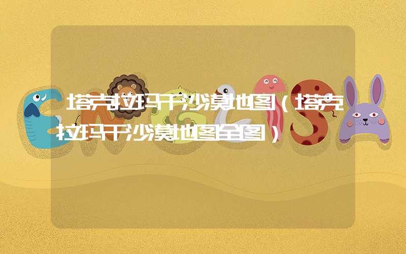 塔克拉玛干沙漠地图（塔克拉玛干沙漠地图全图）