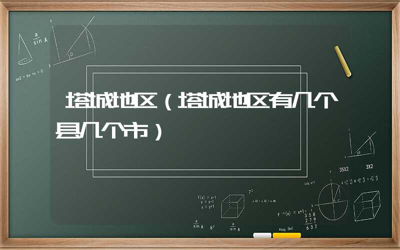 塔城地区（塔城地区有几个县几个市）