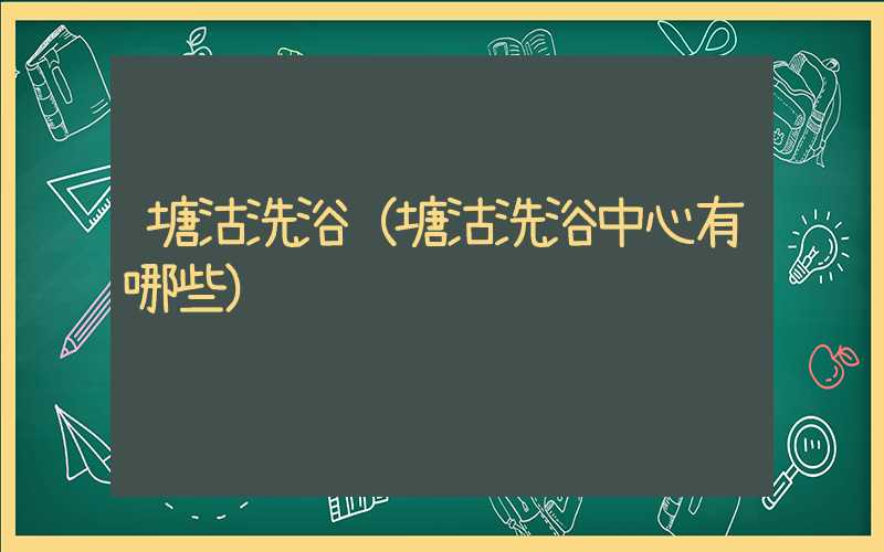 塘沽洗浴(塘沽洗浴中心有哪些)