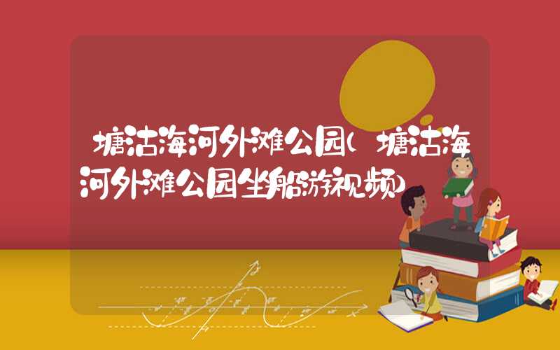 塘沽海河外滩公园（塘沽海河外滩公园坐船游视频）
