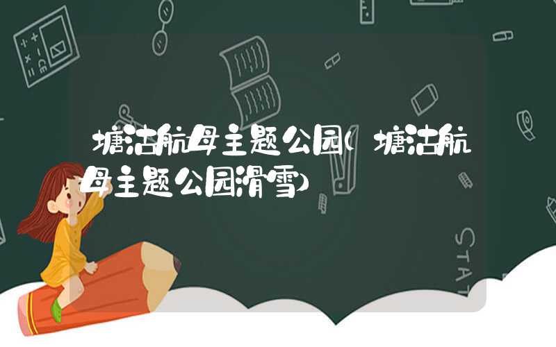 塘沽航母主题公园（塘沽航母主题公园滑雪）