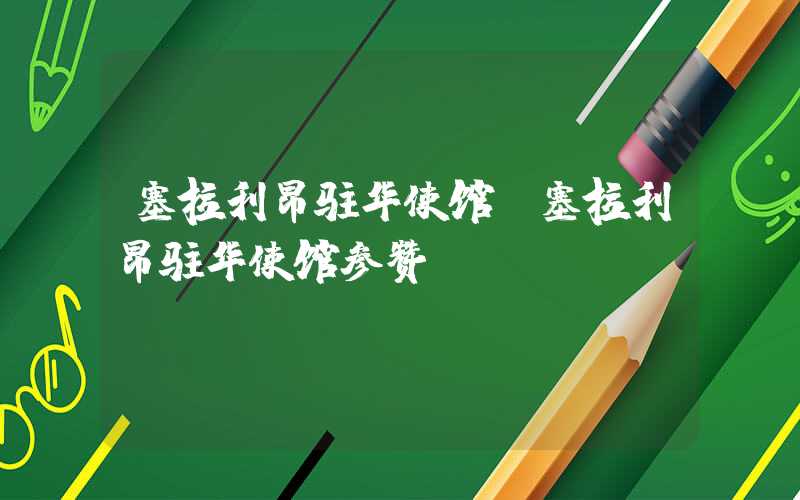 塞拉利昂驻华使馆（塞拉利昂驻华使馆参赞）