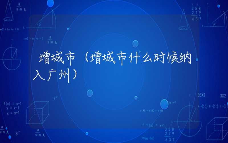 增城市(增城市什么时候纳入广州)