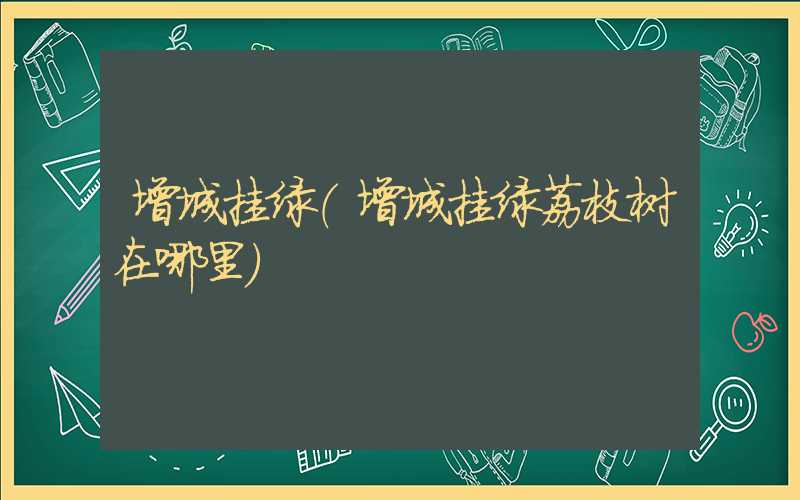 增城挂绿（增城挂绿荔枝树在哪里）