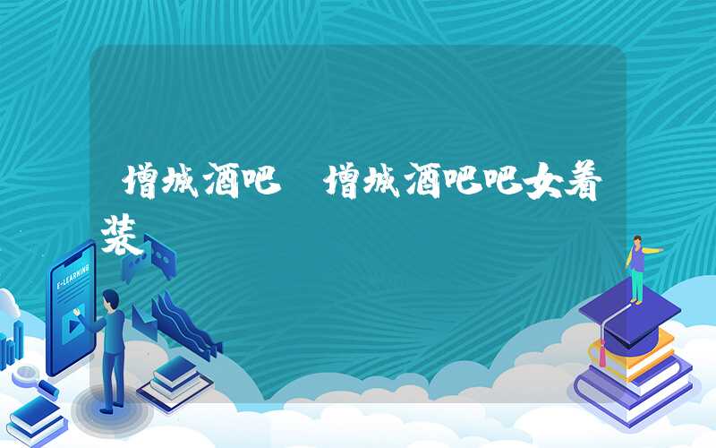增城酒吧(增城酒吧吧女着装)