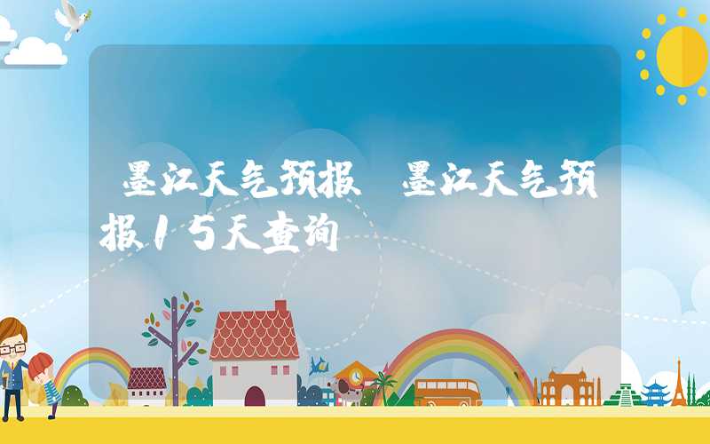 墨江天气预报（墨江天气预报15天查询）