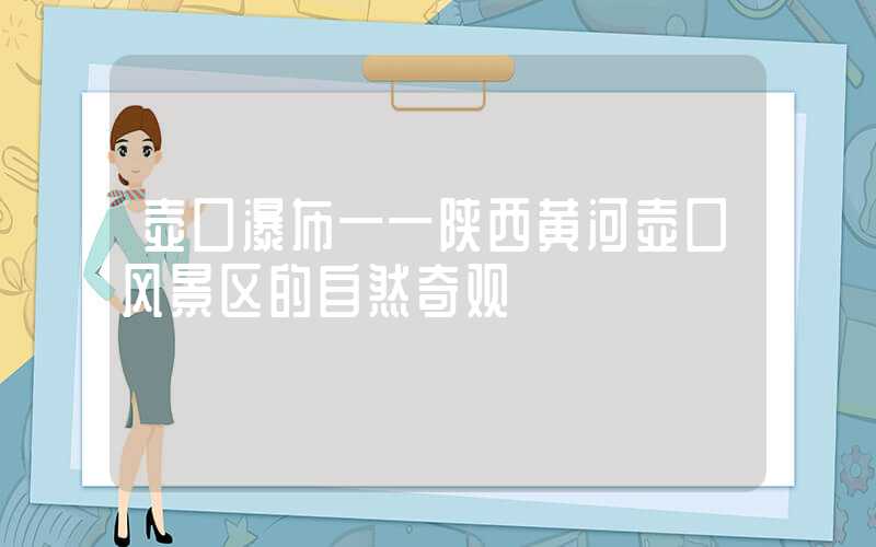 壶口瀑布——陕西黄河壶口风景区的自然奇观