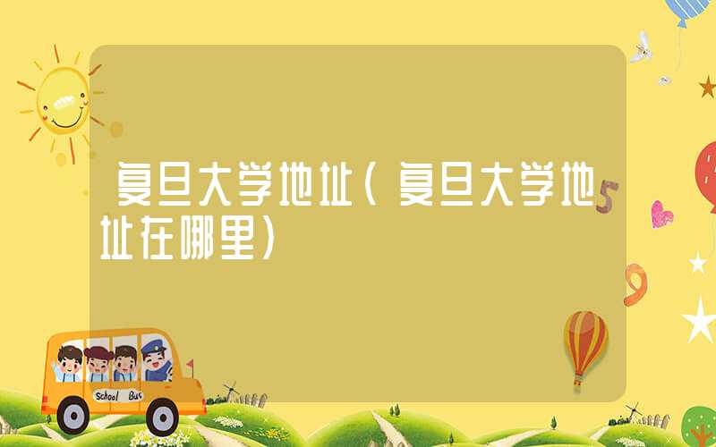 复旦大学地址（复旦大学地址在哪里）
