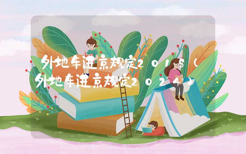 外地车进京规定2018(外地车进京规定2024)
