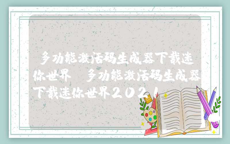 多功能激活码生成器下载迷你世界（多功能激活码生成器下载迷你世界2021）