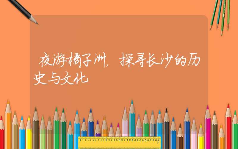 夜游橘子洲，探寻长沙的历史与文化