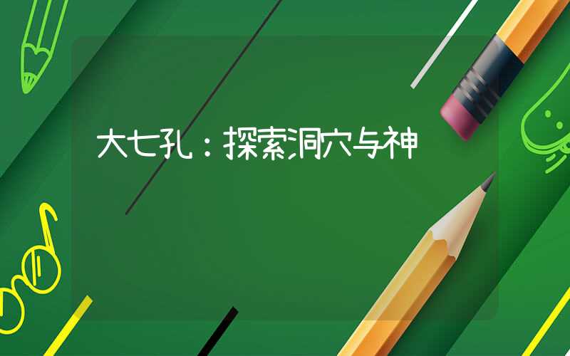 大七孔:探索洞穴与神话