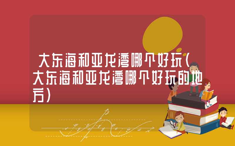 大东海和亚龙湾哪个好玩（大东海和亚龙湾哪个好玩的地方）