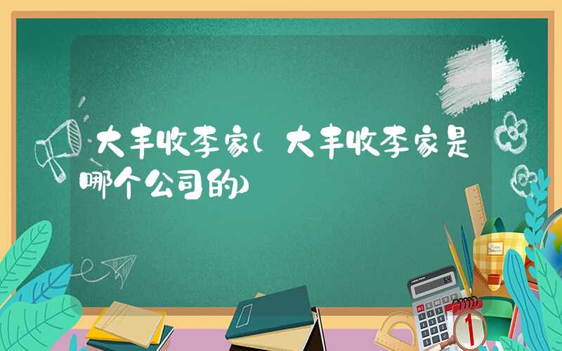 大丰收李家（大丰收李家是哪个公司的）