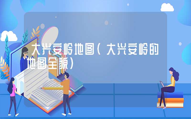 大兴安岭地图（大兴安岭的地图全貌）