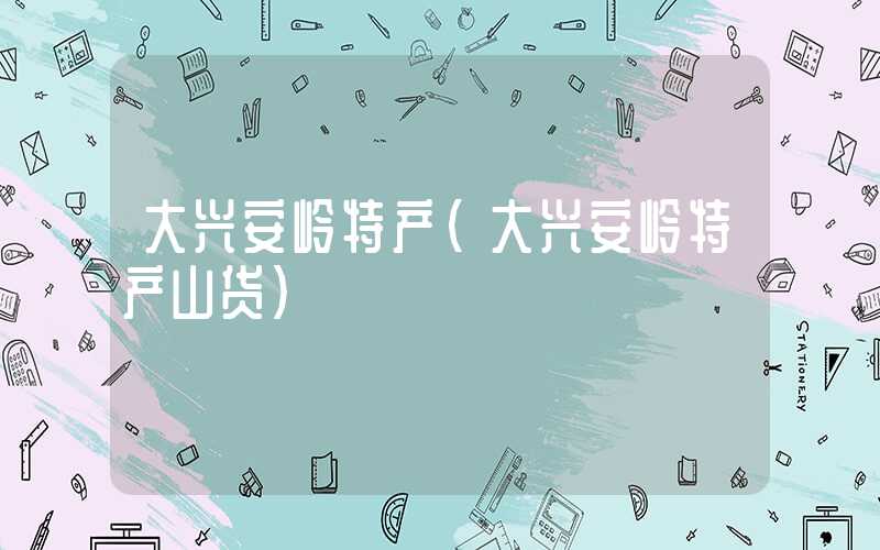 大兴安岭特产（大兴安岭特产山货）
