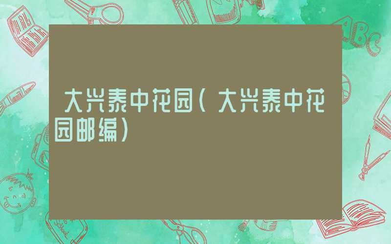 大兴泰中花园（大兴泰中花园邮编）