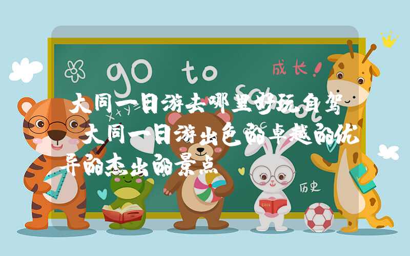 大同一日游去哪里好玩自驾（大同一日游出色的卓越的优异的杰出的景点）