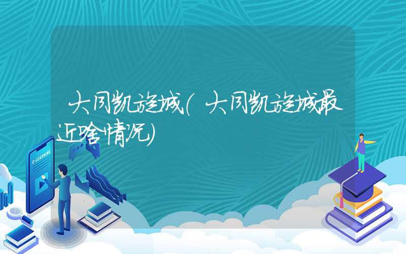 大同凯旋城(大同凯旋城最近啥情况)