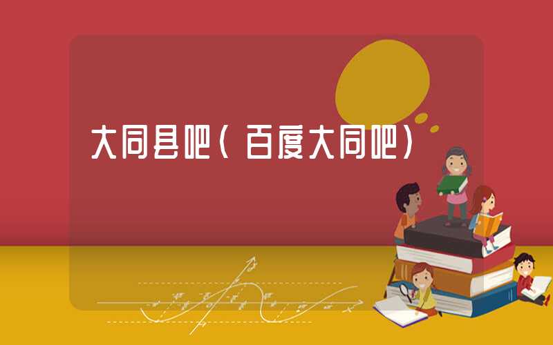 大同县吧（百度大同吧）