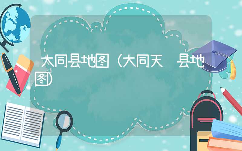 大同县地图（大同天镇县地图）