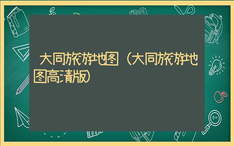 大同旅游地图(大同旅游地图高清版)