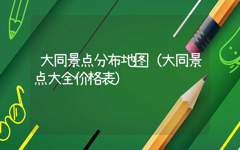 大同景点分布地图（大同景点大全价格表）