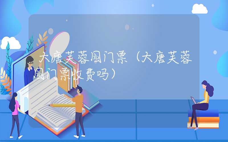 大唐芙蓉园门票（大唐芙蓉园门票收费吗）