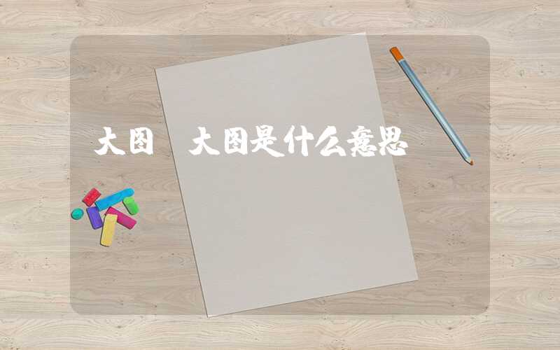 大图(大图是什么意思)