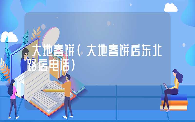 大地春饼（大地春饼店东北路店电话）