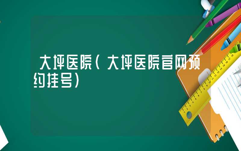 大坪医院（大坪医院官网预约挂号）