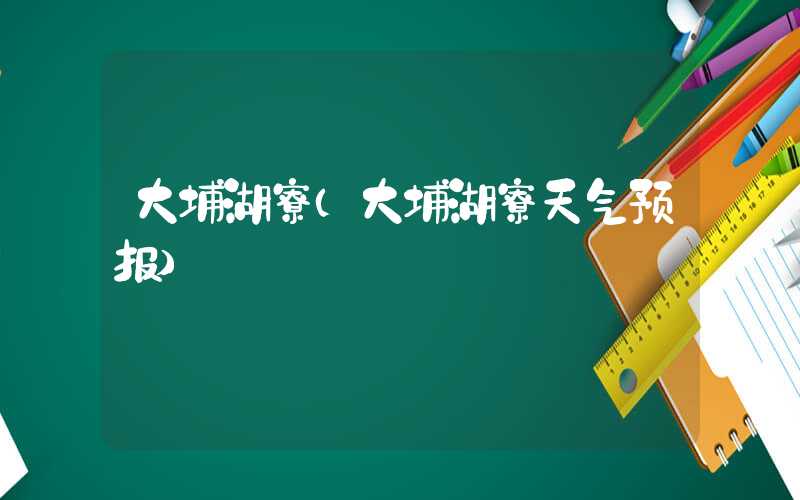 大埔湖寮（大埔湖寮天气预报）