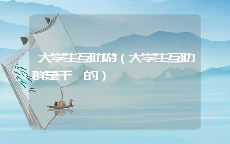 大学生互助游（大学生互助群是干嘛的）