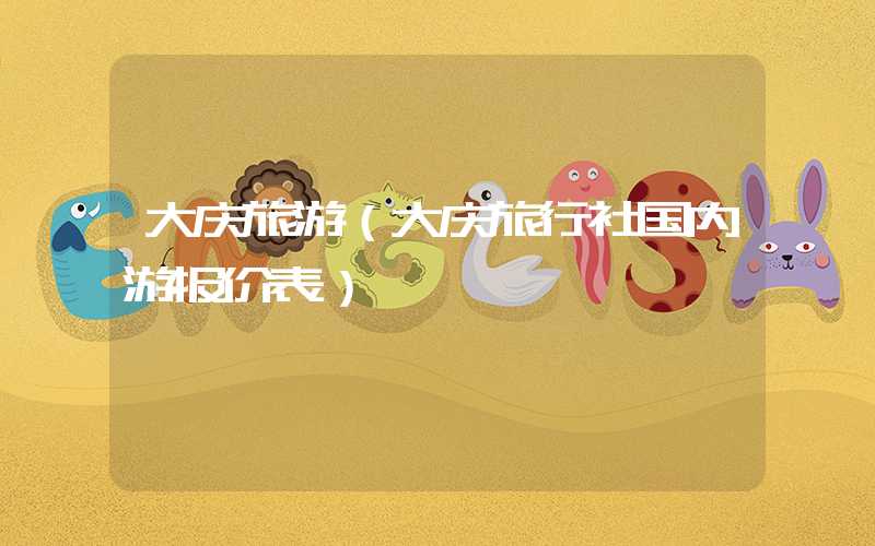大庆旅游（大庆旅行社国内游报价表）