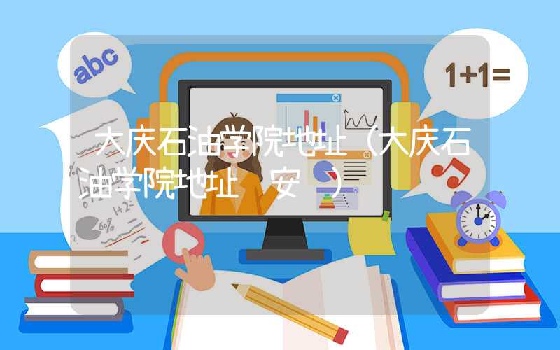 大庆石油学院地址（大庆石油学院地址 安达）