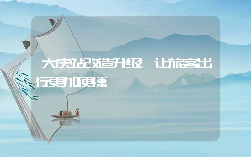 大庆站改造升级，让旅客出行更加便捷