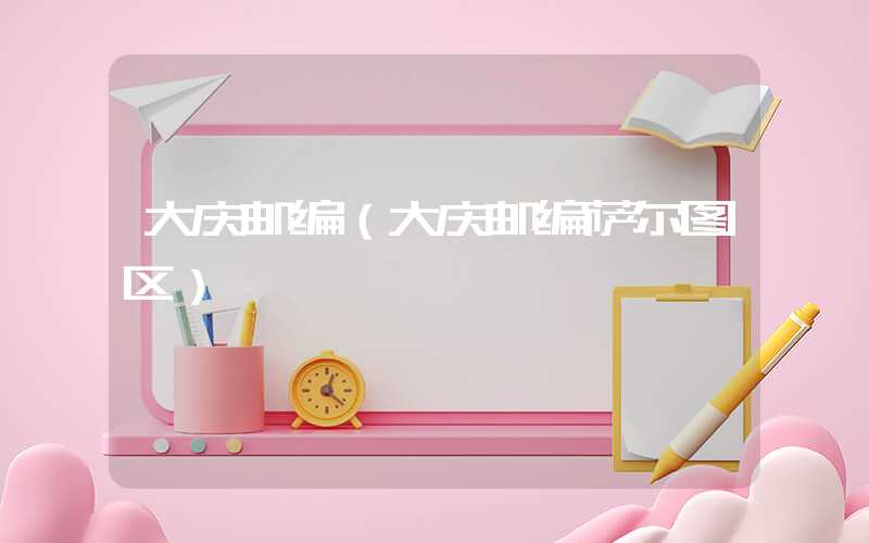 大庆邮编（大庆邮编萨尔图区）